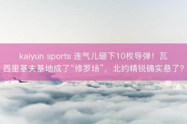kaiyun sports 连气儿砸下10枚导弹！瓦西里基夫基地成了“修罗场”，北约精锐确实悬了？