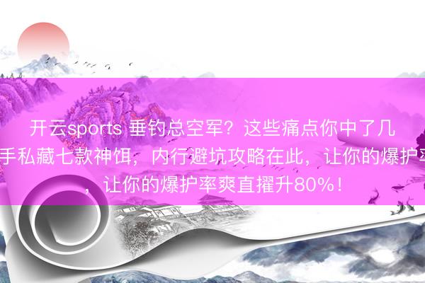 开云sports 垂钓总空军?这些痛点你中了几个?揭秘垂钓妙手私藏七款神饵,内行避坑攻略在此,让你的爆护率爽直擢升80%!