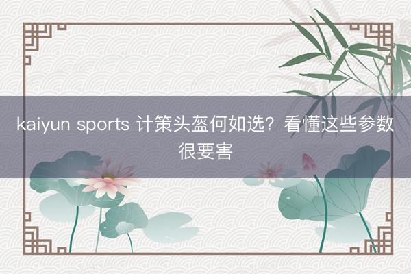 kaiyun sports 计策头盔何如选？看懂这些参数很要害