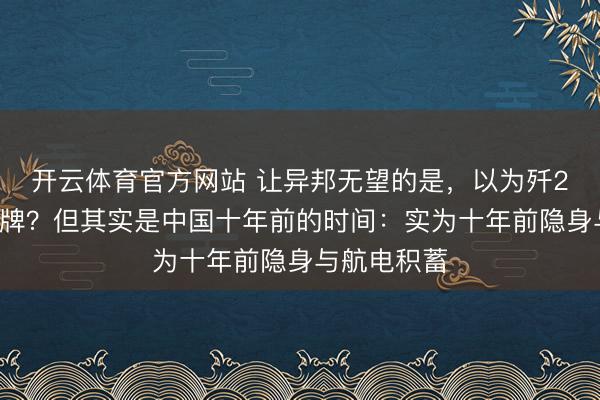 开云体育官方网站 让异邦无望的是，以为歼20是头号王牌？但其实是中国十年前的时间：实为十年前隐身与航电积蓄