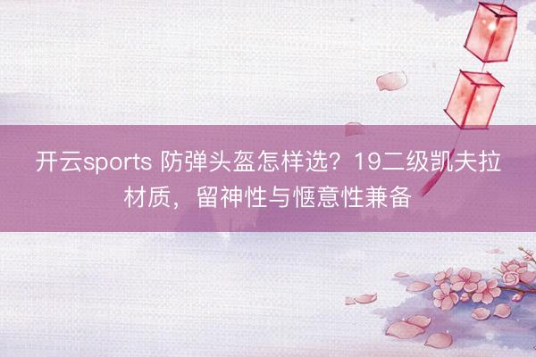 开云sports 防弹头盔怎样选？19二级凯夫拉材质，留神性与惬意性兼备