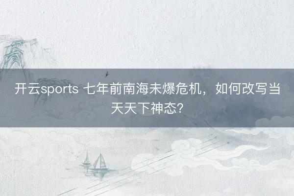 开云sports 七年前南海未爆危机,如何改写当天天下神态?