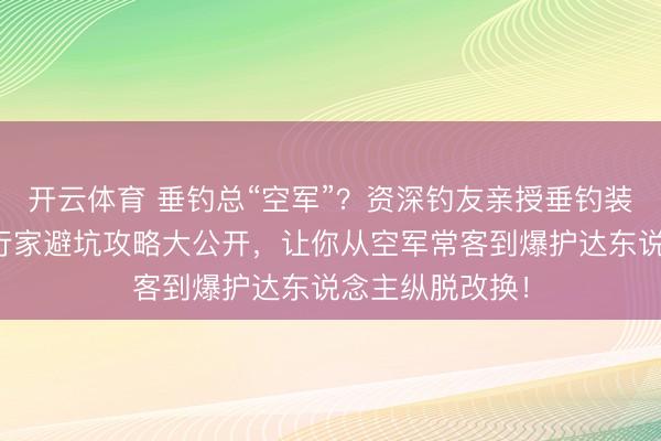 开云体育 垂钓总“空军”?资深钓友亲授垂钓装备焕新指南,行家避坑攻略大公开,让你从空军常客到爆护达东说念主纵脱改换!