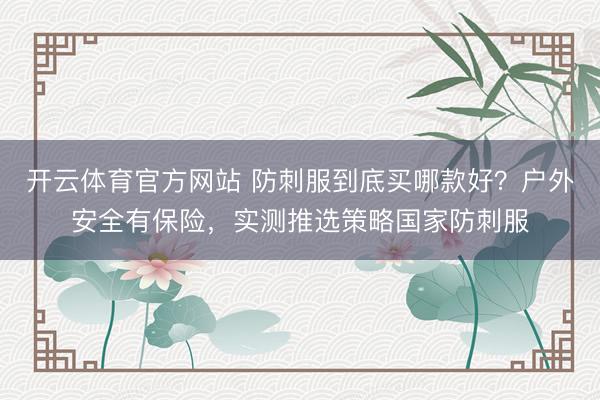 开云体育官方网站 防刺服到底买哪款好?户外安全有保险,实测推选策略国家防刺服