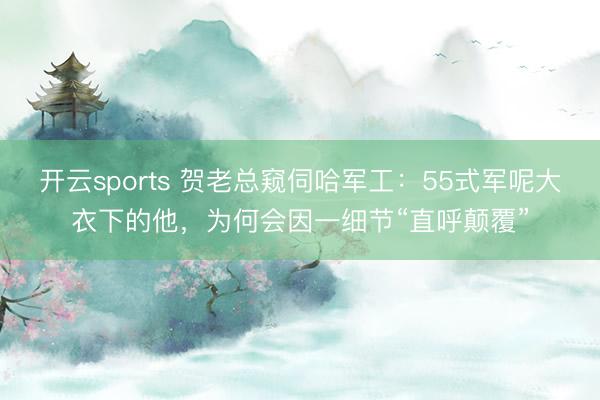 开云sports 贺老总窥伺哈军工：55式军呢大衣下的他，为何会因一细节“直呼颠覆”