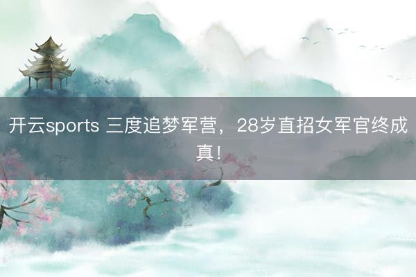 开云sports 三度追梦军营，28岁直招女军官终成真！