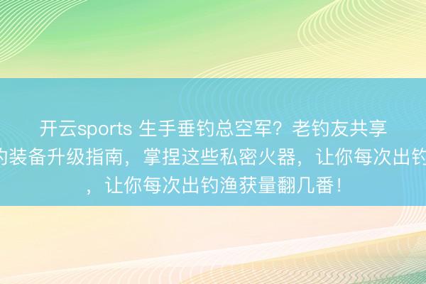 开云sports 生手垂钓总空军？老钓友共享从初学到精通的装备升级指南，掌捏这些私密火器，让你每次出钓渔获量翻几番！