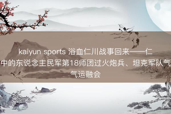 kaiyun sports 浴血仁川战事回来——仁川登陆中的东说念主民军第18师团过火炮兵、坦克军队气运融会