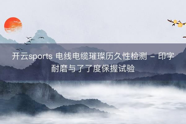 开云sports 电线电缆璀璨历久性检测 - 印字耐磨与了了度保握试验