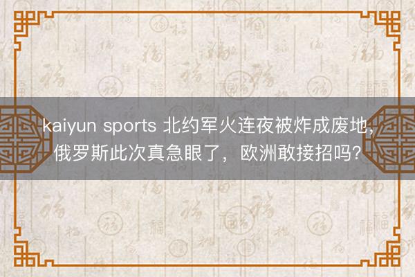 kaiyun sports 北约军火连夜被炸成废地,俄罗斯此次真急眼了,欧洲敢接招吗?
