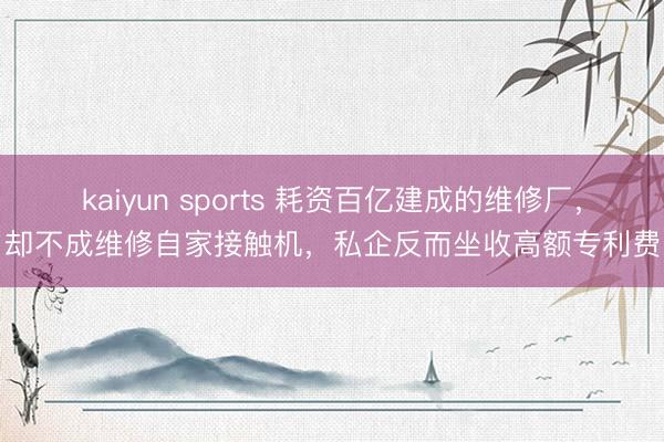 kaiyun sports 耗资百亿建成的维修厂，却不成维修自家接触机，私企反而坐收高额专利费