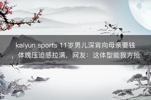 kaiyun sports 11岁男儿深宵向母亲要钱,体魄压迫感拉满,网友:这体型能我方抢