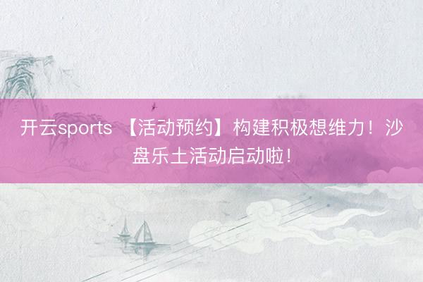 开云sports 【活动预约】构建积极想维力!沙盘乐土活动启动啦!