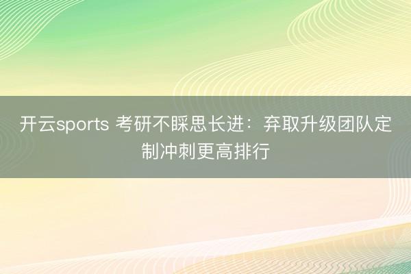开云sports 考研不睬思长进：弃取升级团队定制冲刺更高排行