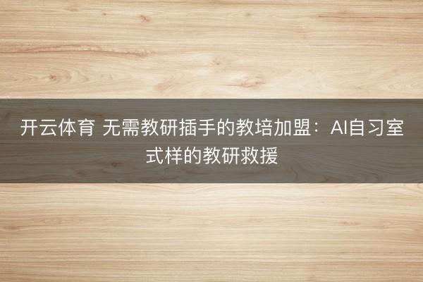 开云体育 无需教研插手的教培加盟：AI自习室式样的教研救援