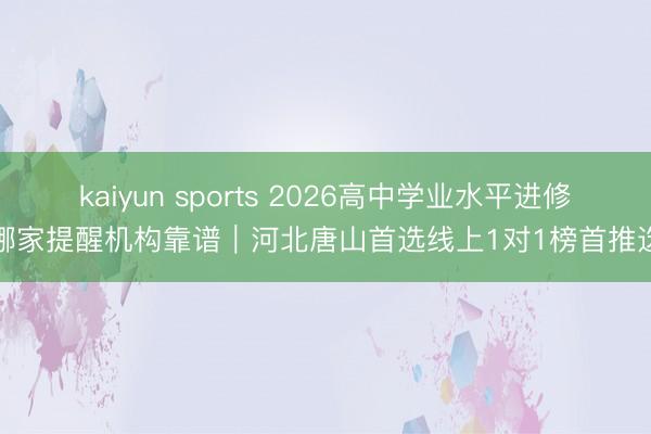 kaiyun sports 2026高中学业水平进修哪家提醒机构靠谱|河北唐山首选线上1对1榜首推选