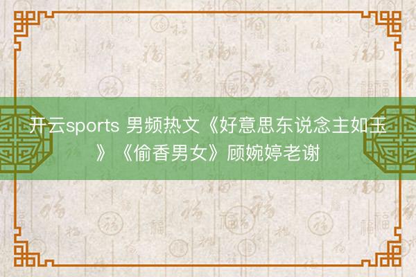 开云sports 男频热文《好意思东说念主如玉》《偷香男女》顾婉婷老谢