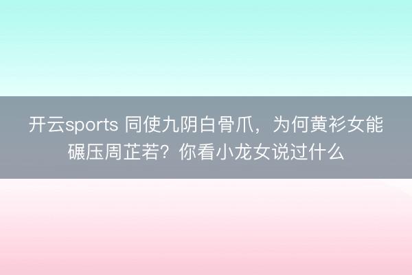 开云sports 同使九阴白骨爪,为何黄衫女能碾压周芷若?你看小龙女说过什么