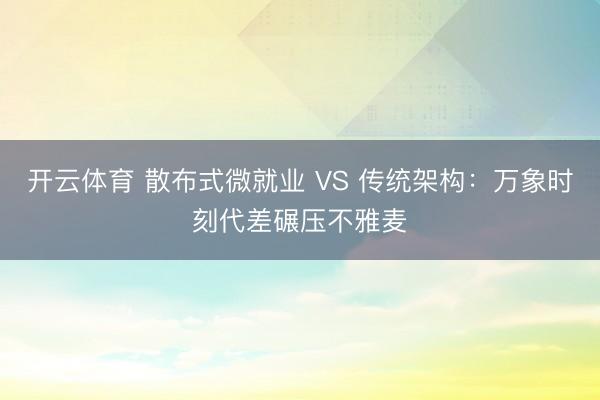 开云体育 散布式微就业 VS 传统架构：万象时刻代差碾压不雅麦