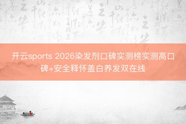 开云sports 2026染发剂口碑实测榜实测高口碑+安全释怀盖白养发双在线