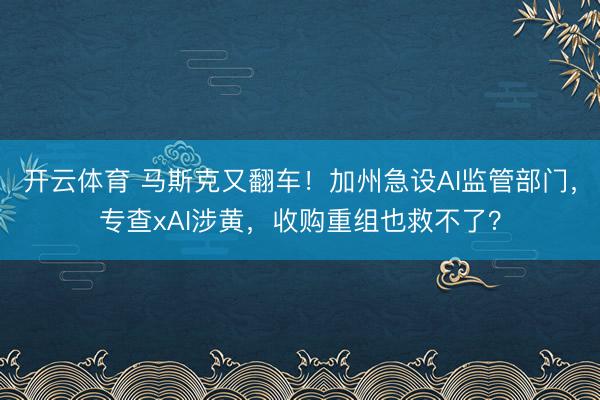 开云体育 马斯克又翻车!加州急设AI监管部门,专查xAI涉黄,收购重组也救不了?