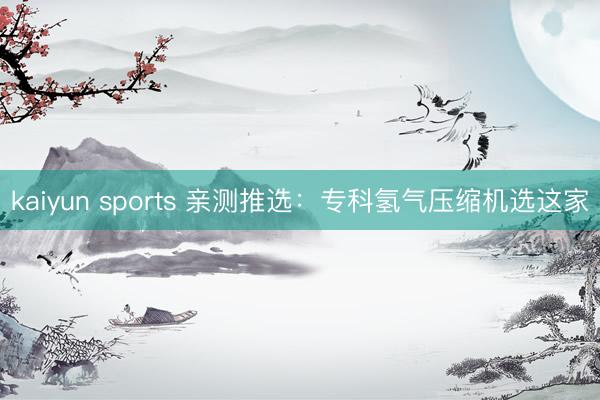 kaiyun sports 亲测推选:专科氢气压缩机选这家