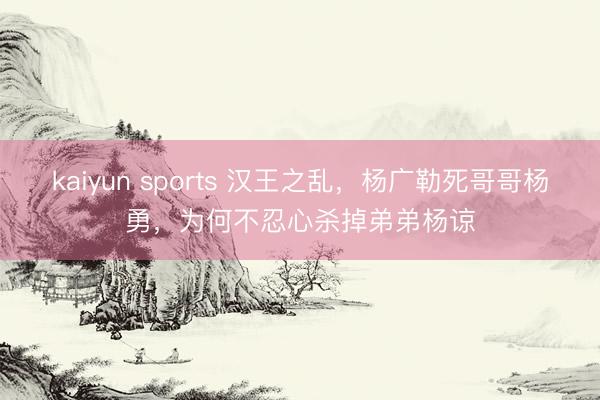 kaiyun sports 汉王之乱,杨广勒死哥哥杨勇,为何不忍心杀掉弟弟杨谅