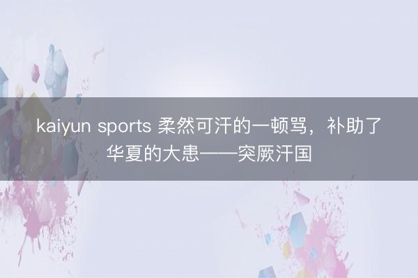 kaiyun sports 柔然可汗的一顿骂,补助了华夏的大患——突厥汗国