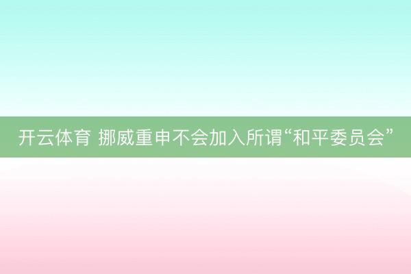 开云体育 挪威重申不会加入所谓“和平委员会”