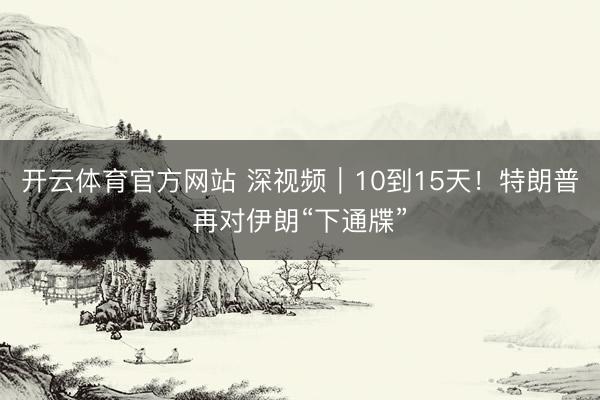 开云体育官方网站 深视频|10到15天!特朗普再对伊朗“下通牒”