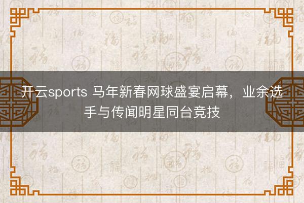 开云sports 马年新春网球盛宴启幕,业余选手与传闻明星同台竞技