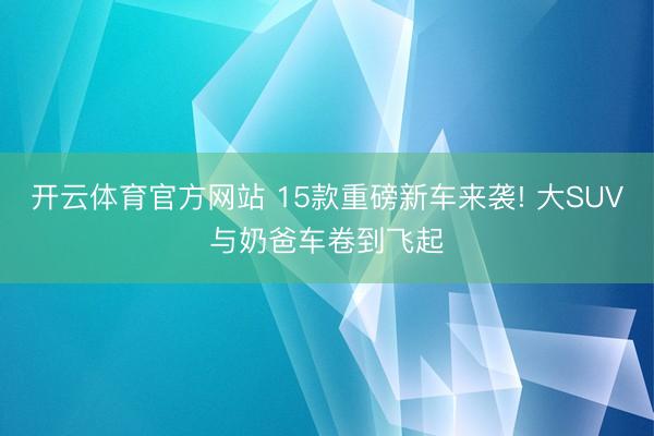 开云体育官方网站 15款重磅新车来袭! 大SUV与奶爸车卷到飞起