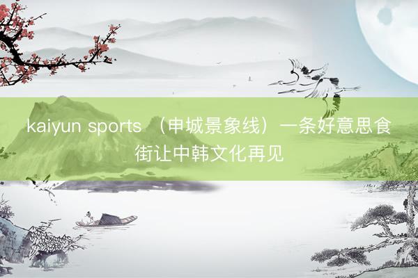 kaiyun sports (申城景象线)一条好意思食街让中韩文化再见