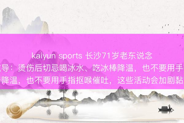kaiyun sports 长沙71岁老东说念主喝热水烫伤咽喉;医师教导:烫伤后切忌喝冰水、吃冰棒降温,也不要用手指抠喉催吐,这些活动会加剧黏膜毁伤