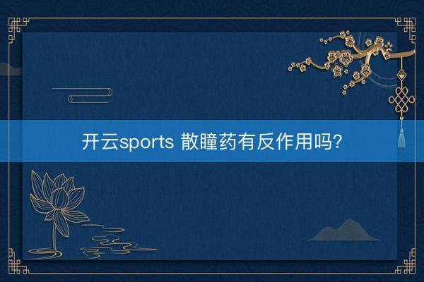 开云sports 散瞳药有反作用吗?