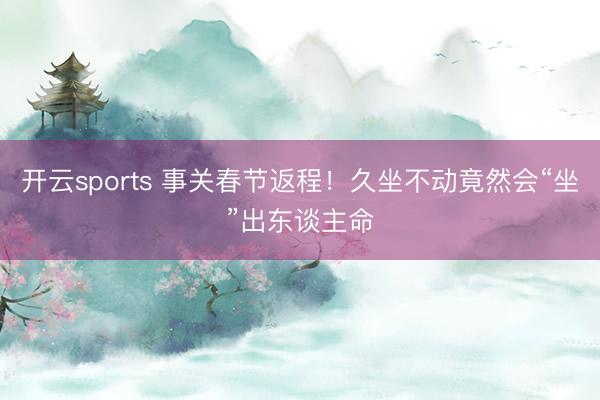 开云sports 事关春节返程!久坐不动竟然会“坐”出东谈主命