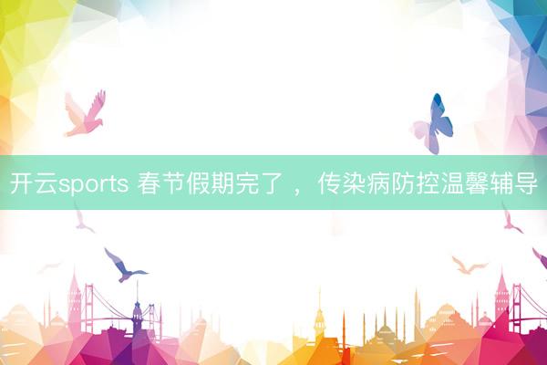 开云sports 春节假期完了 ,传染病防控温馨辅导