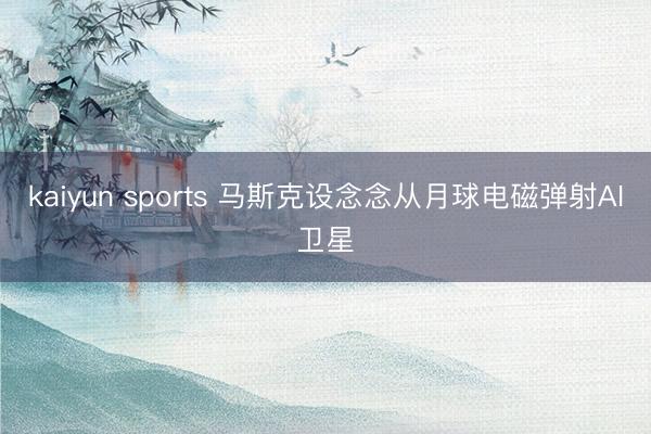 kaiyun sports 马斯克设念念从月球电磁弹射AI卫星