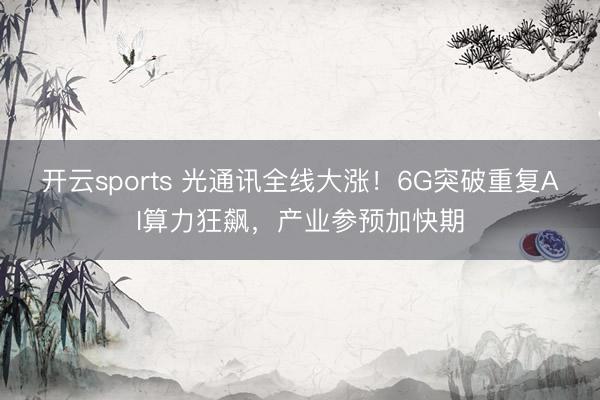 开云sports 光通讯全线大涨！6G突破重复AI算力狂飙，产业参预加快期