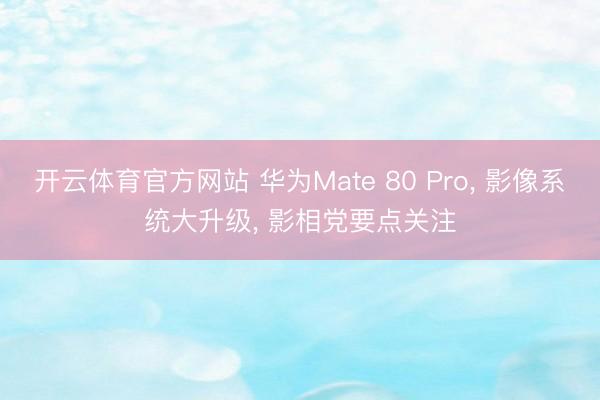 开云体育官方网站 华为Mate 80 Pro, 影像系统大升级, 影相党要点关注