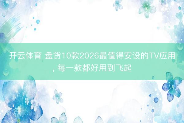 开云体育 盘货10款2026最值得安设的TV应用, 每一款都好用到飞起