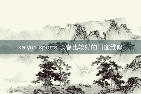 kaiyun sports 长春比较好的门窗维修