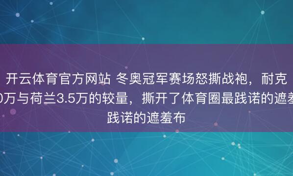 开云体育官方网站 冬奥冠军赛场怒撕战袍,耐克700万与荷兰3.5万的较量,撕开了体育圈最践诺的遮羞布