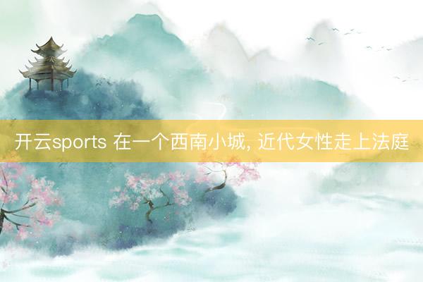 开云sports 在一个西南小城, 近代女性走上法庭