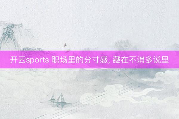 开云sports 职场里的分寸感， 藏在不消多说里