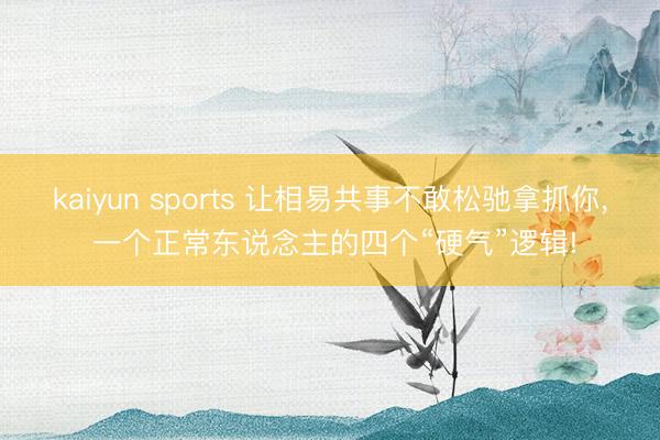 kaiyun sports 让相易共事不敢松驰拿抓你, 一个正常东说念主的四个“硬气”逻辑!