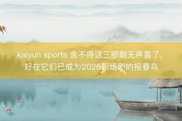 kaiyun sports 舍不得这三部剧无声罢了， 好在它们已成为2026职场剧的报春鸟