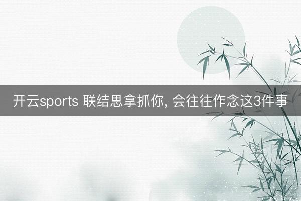 开云sports 联结思拿抓你， 会往往作念这3件事
