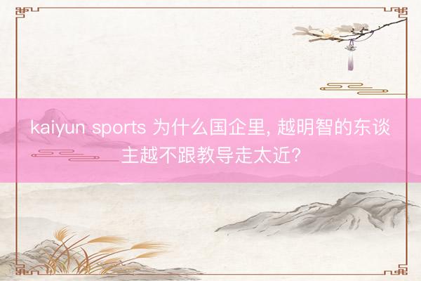 kaiyun sports 为什么国企里， 越明智的东谈主越不跟教导走太近?