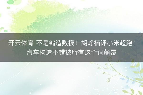 开云体育 不是编造数模！胡峥楠评小米超跑：汽车构造不错被所有这个词颠覆